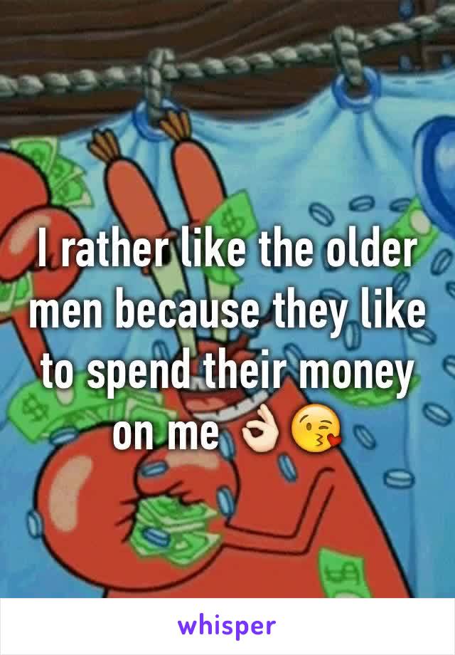 I rather like the older men because they like to spend their money on me 👌🏻😘