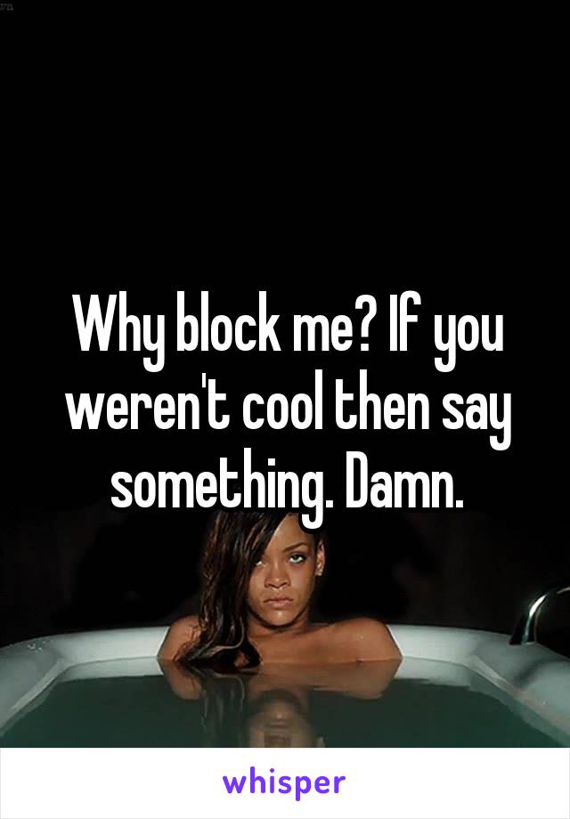 Why block me? If you weren't cool then say something. Damn.