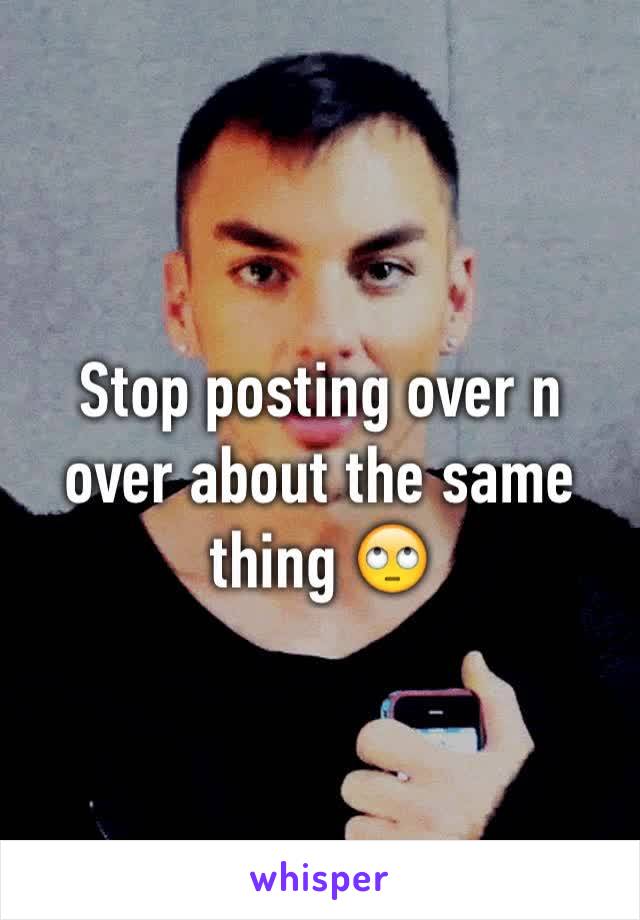 Stop posting over n over about the same thing 🙄