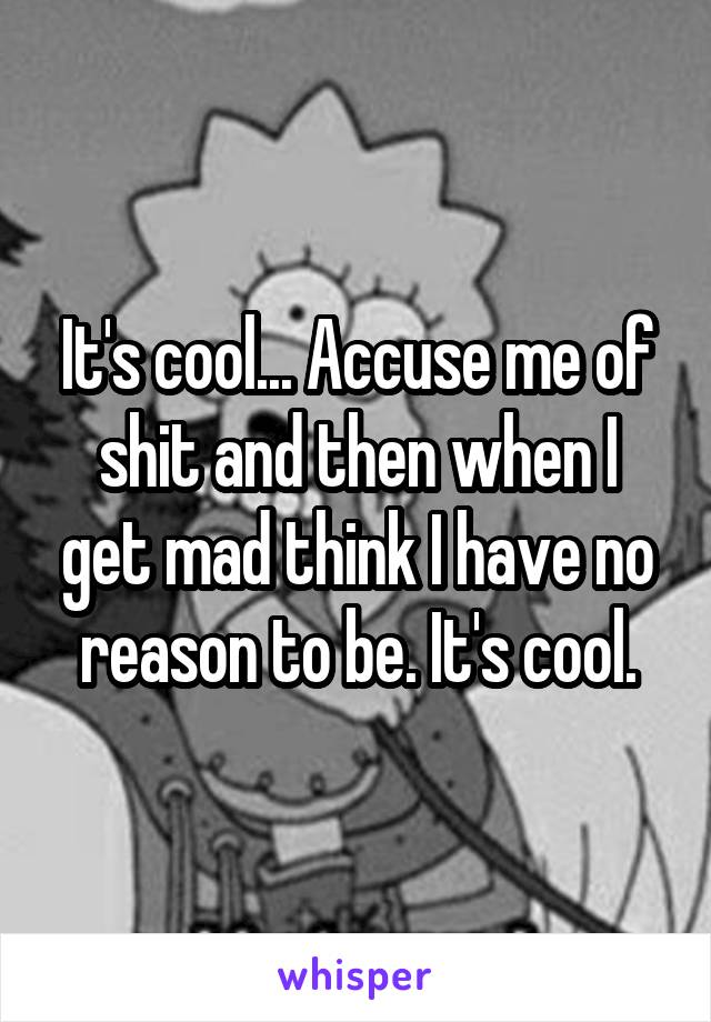 It's cool... Accuse me of shit and then when I get mad think I have no reason to be. It's cool.