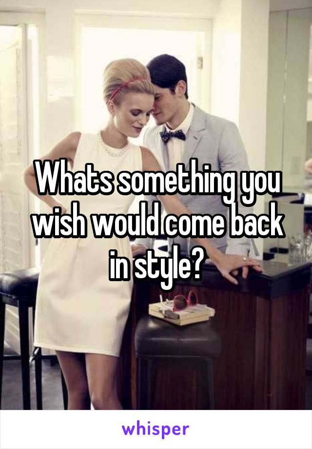 Whats something you wish would come back in style?