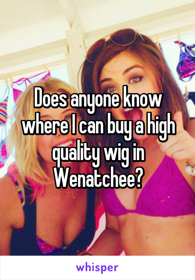 Does anyone know where I can buy a high quality wig in Wenatchee?