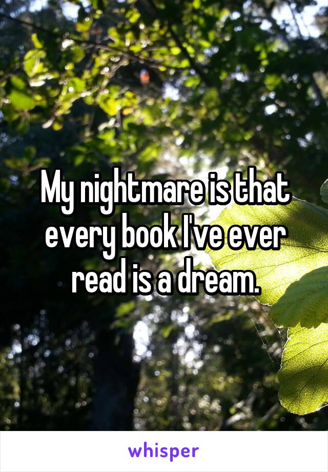 My nightmare is that every book I've ever read is a dream.