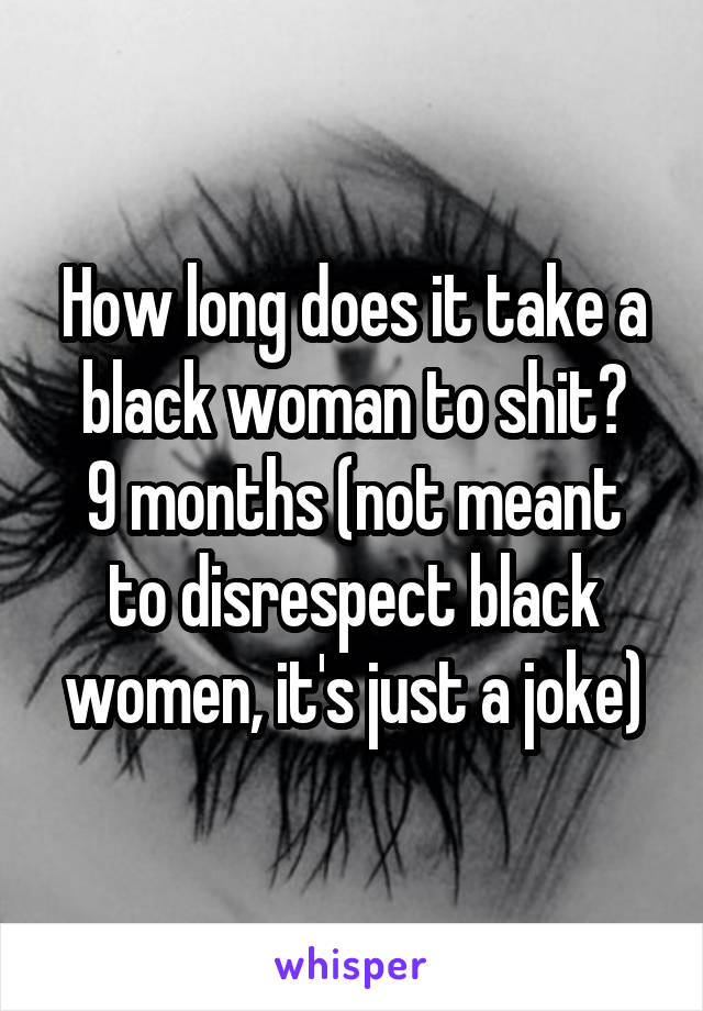 How long does it take a black woman to shit?
9 months (not meant to disrespect black women, it's just a joke)