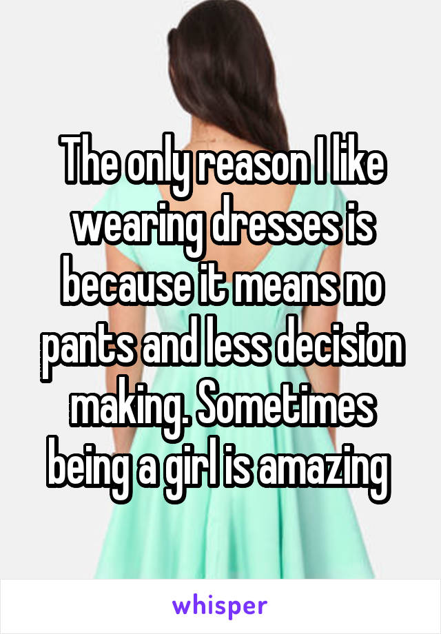 The only reason I like wearing dresses is because it means no pants and less decision making. Sometimes being a girl is amazing 