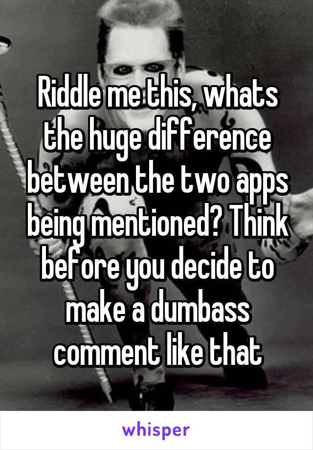 Riddle me this, whats the huge difference between the two apps being mentioned? Think before you decide to make a dumbass comment like that