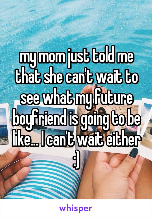 my mom just told me that she can't wait to see what my future boyfriend is going to be like... I can't wait either :)