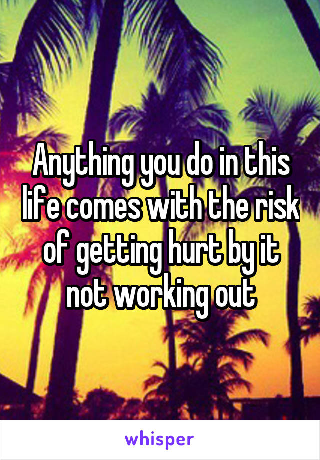 Anything you do in this life comes with the risk of getting hurt by it not working out