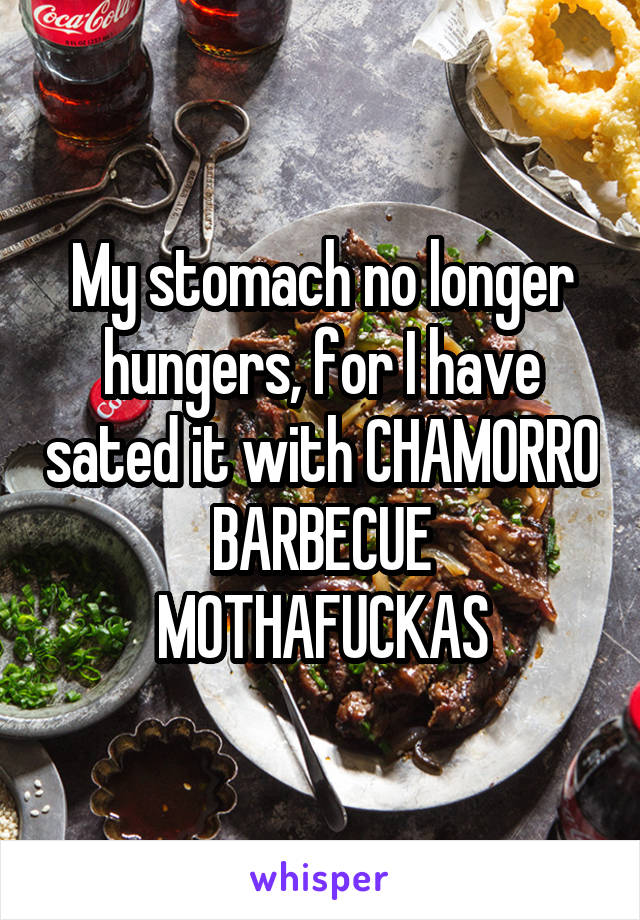 My stomach no longer hungers, for I have sated it with CHAMORRO BARBECUE MOTHAFUCKAS