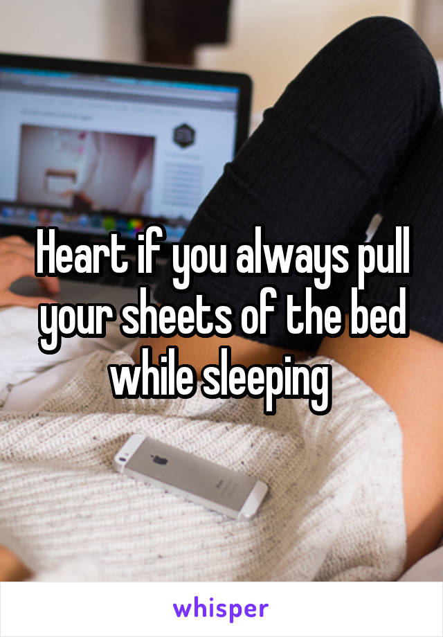 Heart if you always pull your sheets of the bed while sleeping 
