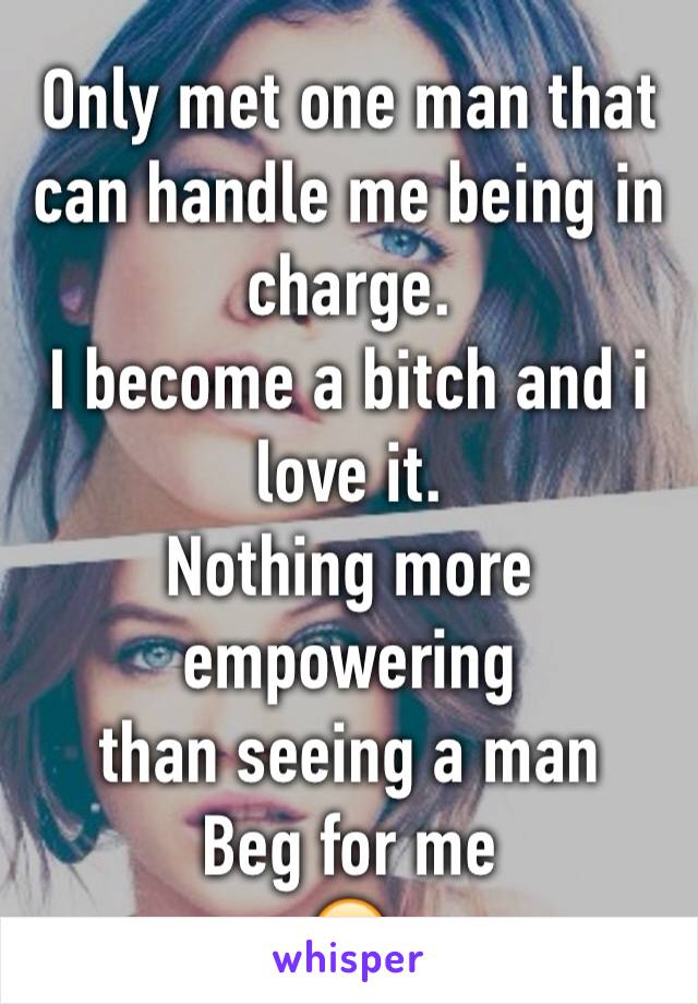 Only met one man that can handle me being in charge. 
I become a bitch and i love it. 
Nothing more empowering 
than seeing a man 
Beg for me
😛