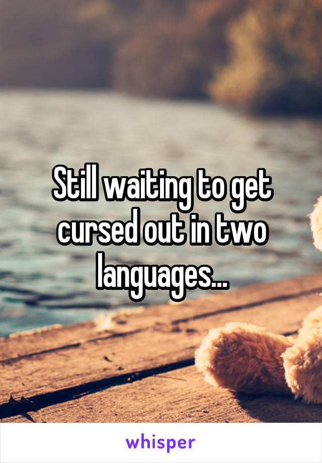 Still waiting to get cursed out in two languages...