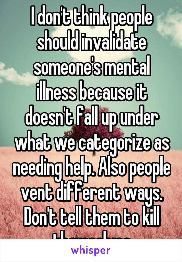 I don't think people should invalidate someone's mental illness because it doesn't fall up under what we categorize as needing help. Also people vent different ways. Don't tell them to kill themselves
