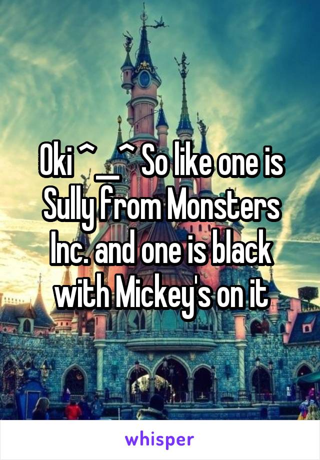 Oki ^__^ So like one is Sully from Monsters Inc. and one is black with Mickey's on it