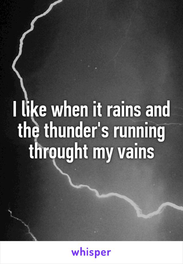 I like when it rains and the thunder's running throught my vains