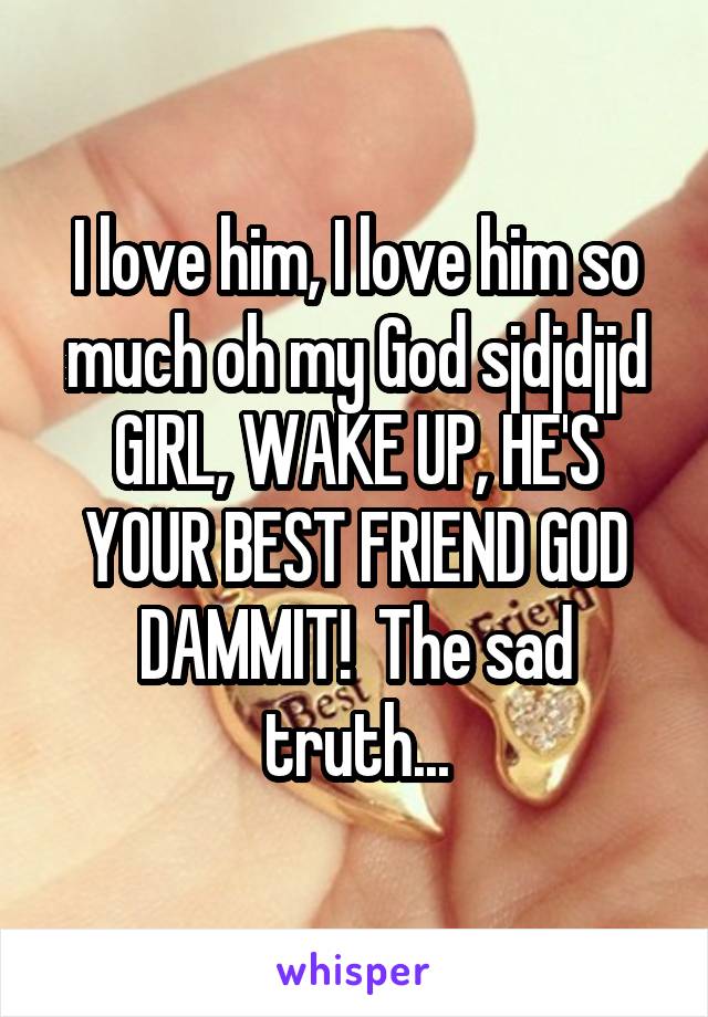 I love him, I love him so much oh my God sjdjdjjd GIRL, WAKE UP, HE'S YOUR BEST FRIEND GOD DAMMIT!  The sad truth...