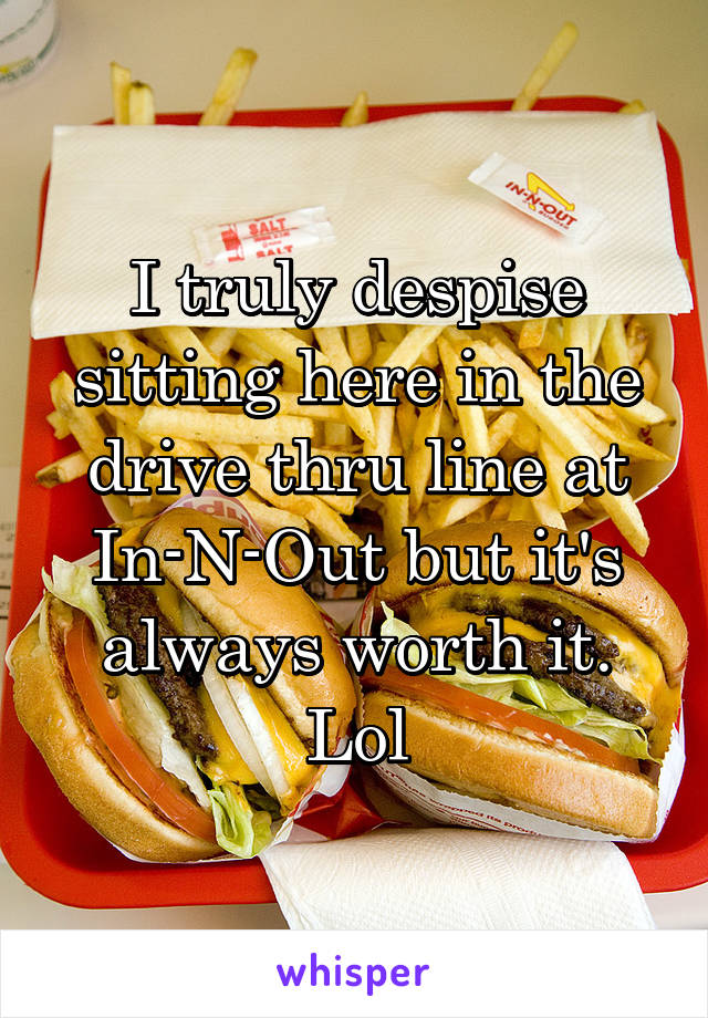 I truly despise sitting here in the drive thru line at In-N-Out but it's always worth it. Lol