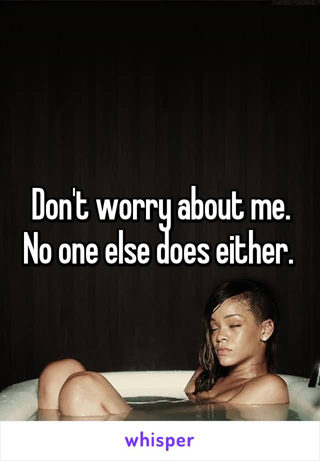 Don't worry about me. No one else does either. 
