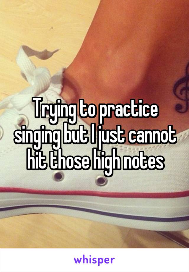 Trying to practice singing but I just cannot hit those high notes