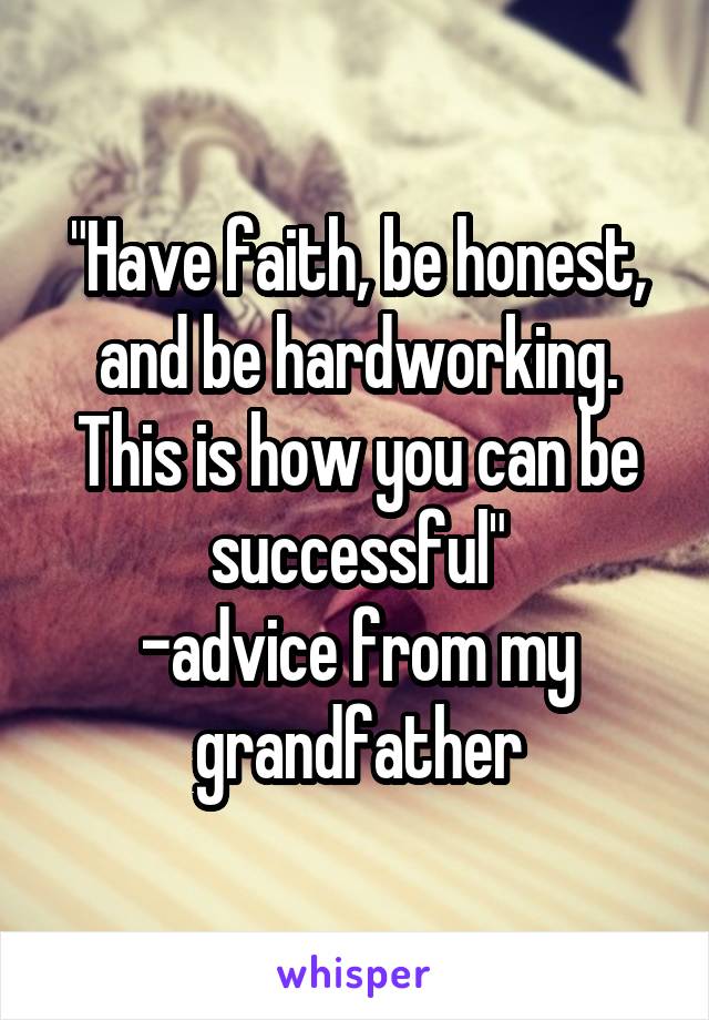 "Have faith, be honest, and be hardworking. This is how you can be successful"
-advice from my grandfather