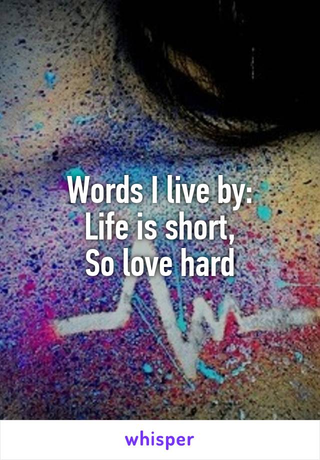 Words I live by:
Life is short,
So love hard