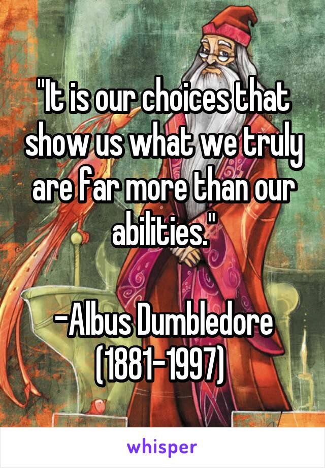 "It is our choices that show us what we truly are far more than our abilities."

-Albus Dumbledore (1881-1997) 