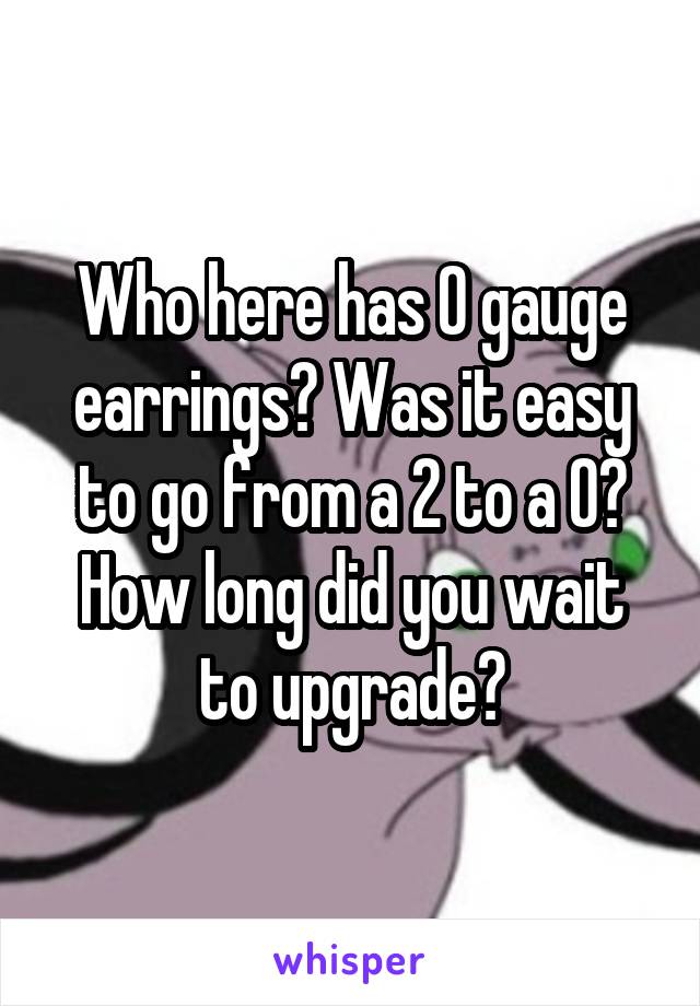 Who here has 0 gauge earrings? Was it easy to go from a 2 to a O? How long did you wait to upgrade?