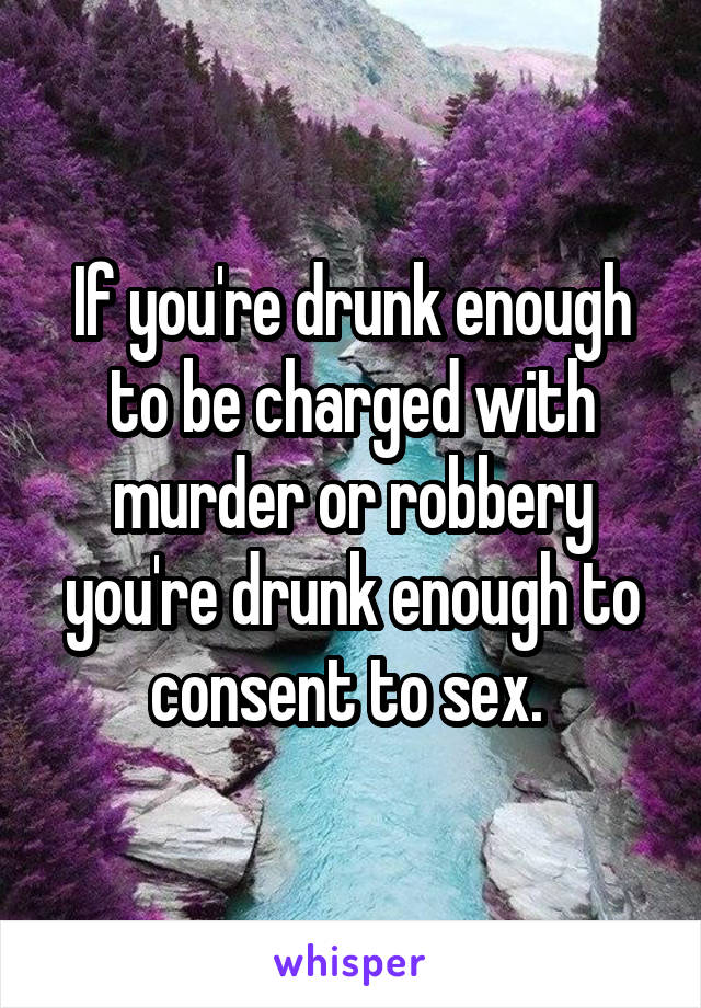 If you're drunk enough to be charged with murder or robbery you're drunk enough to consent to sex. 