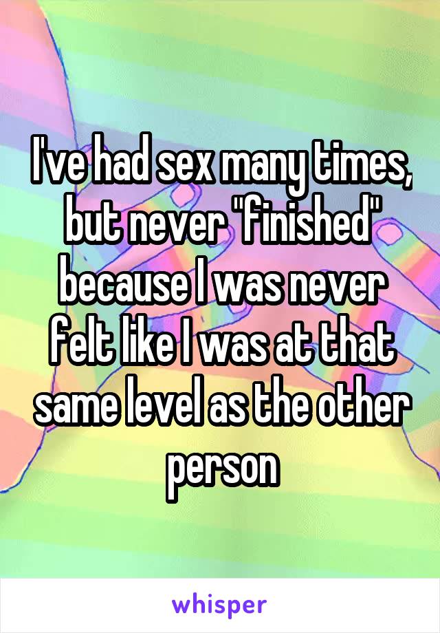 I've had sex many times, but never "finished" because I was never felt like I was at that same level as the other person
