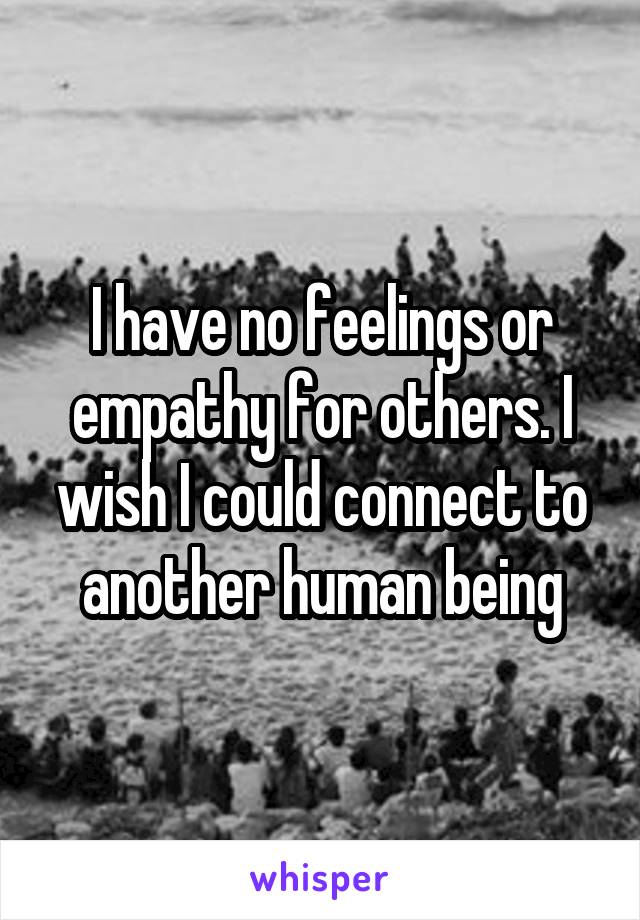 I have no feelings or empathy for others. I wish I could connect to another human being