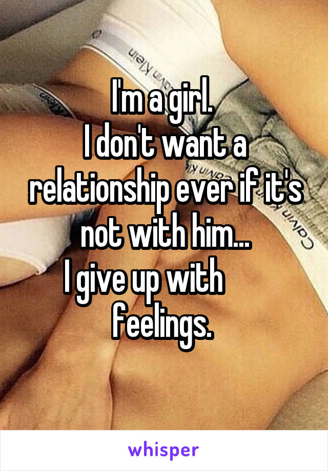 I'm a girl. 
I don't want a relationship ever if it's not with him...
I give up with        feelings. 
