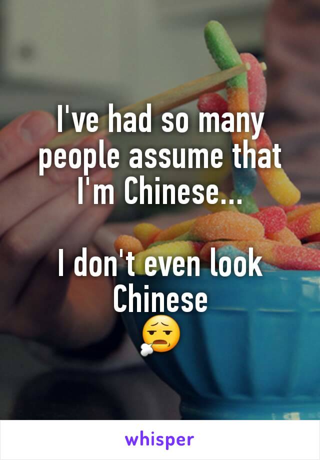 I've had so many people assume that I'm Chinese...

I don't even look Chinese
😧