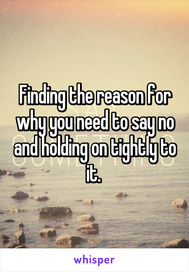 Finding the reason for why you need to say no and holding on tightly to it. 