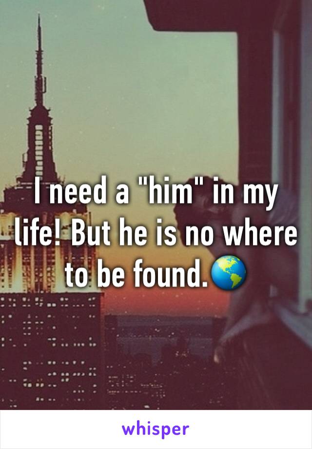 I need a "him" in my life! But he is no where to be found.🌎