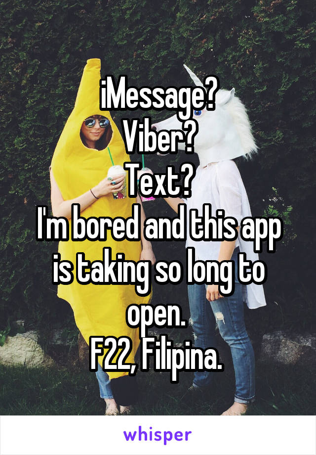 iMessage?
Viber?
Text?
I'm bored and this app is taking so long to open. 
F22, Filipina. 