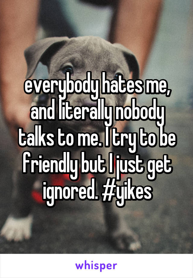 everybody hates me, and literally nobody talks to me. I try to be friendly but I just get ignored. #yikes