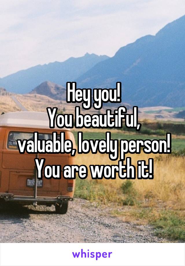 Hey you!
You beautiful, valuable, lovely person!
You are worth it!