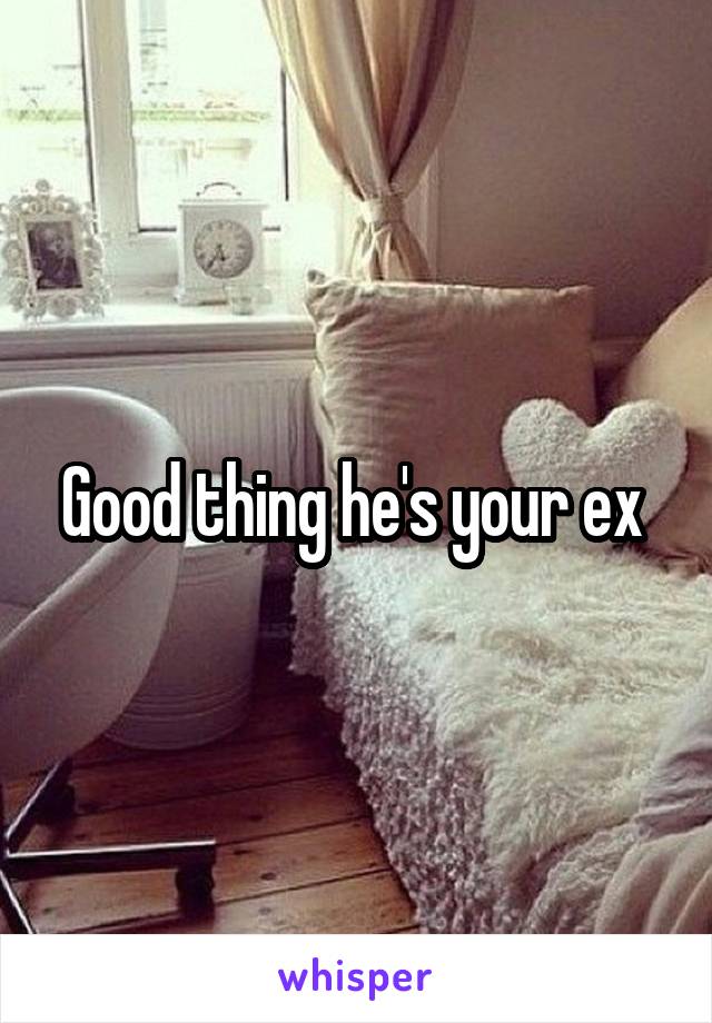 Good thing he's your ex 
