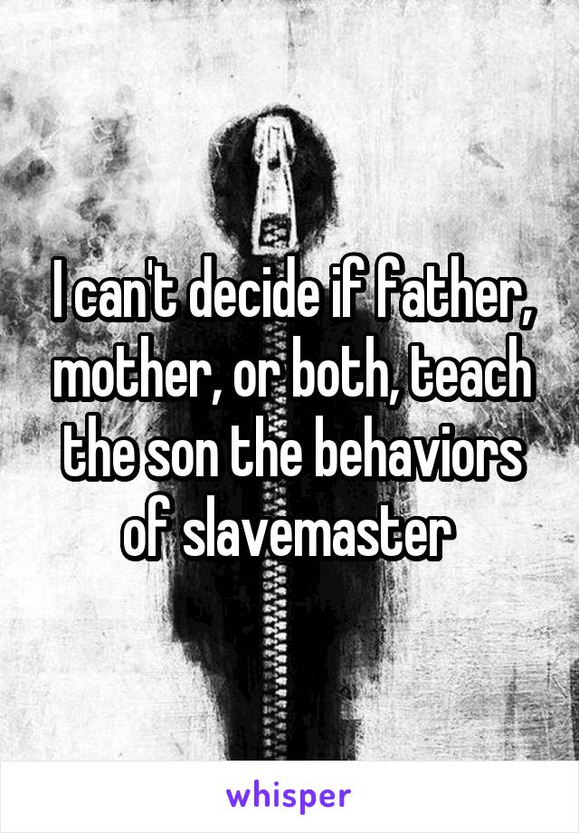 I can't decide if father, mother, or both, teach the son the behaviors of slavemaster 