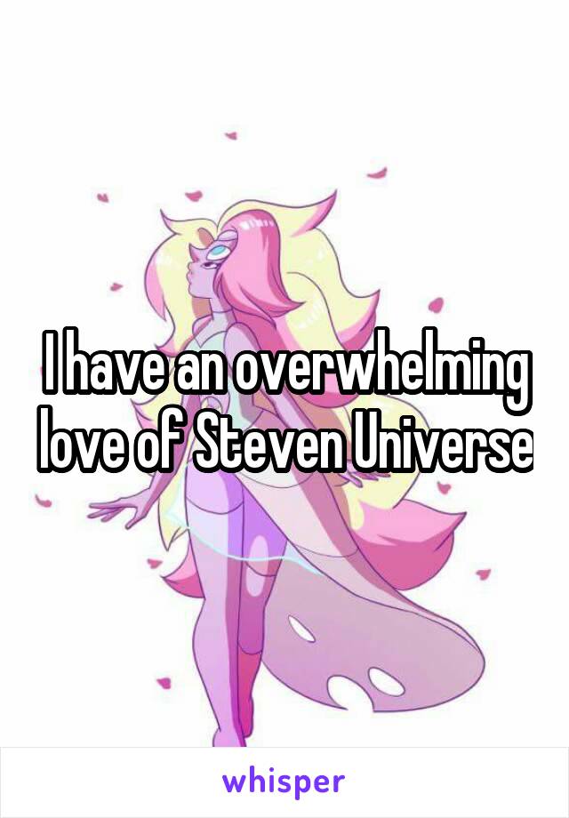 I have an overwhelming love of Steven Universe
