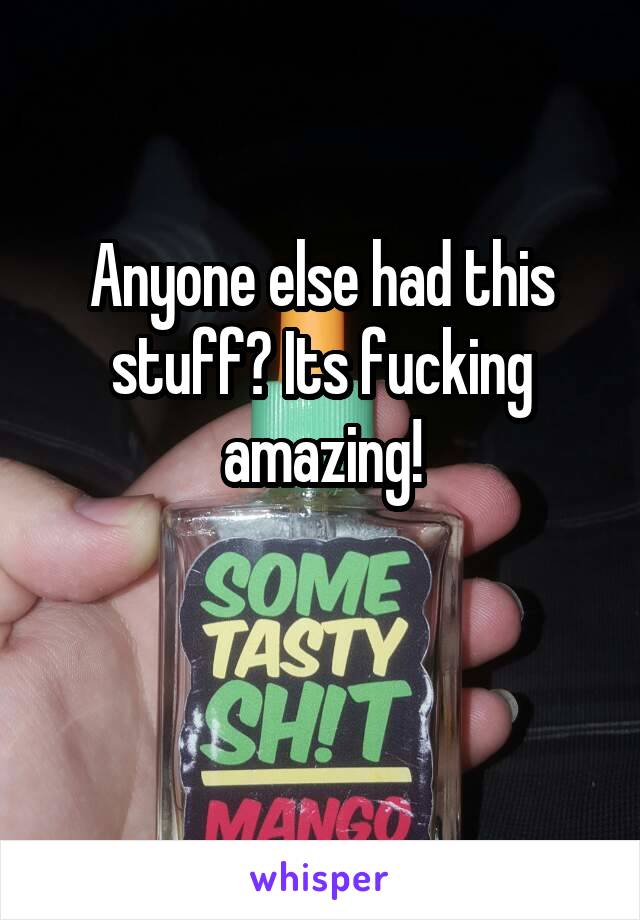 Anyone else had this stuff? Its fucking amazing!

