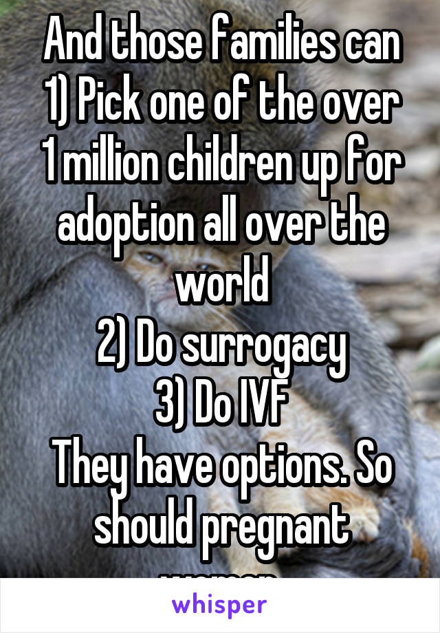 And those families can
1) Pick one of the over 1 million children up for adoption all over the world
2) Do surrogacy
3) Do IVF
They have options. So should pregnant women.