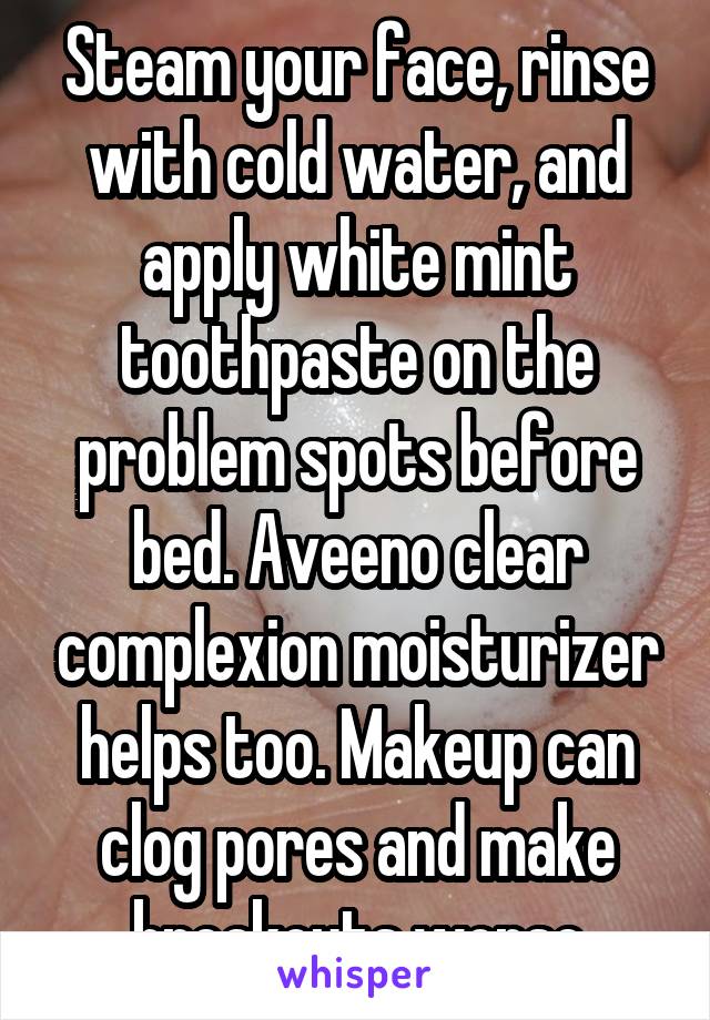 Steam your face, rinse with cold water, and apply white mint toothpaste on the problem spots before bed. Aveeno clear complexion moisturizer helps too. Makeup can clog pores and make breakouts worse