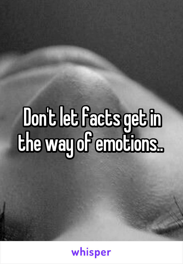 Don't let facts get in the way of emotions.. 