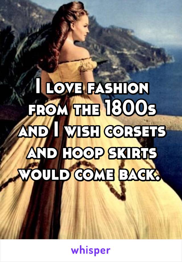 I love fashion from the 1800s and I wish corsets and hoop skirts would come back. 
