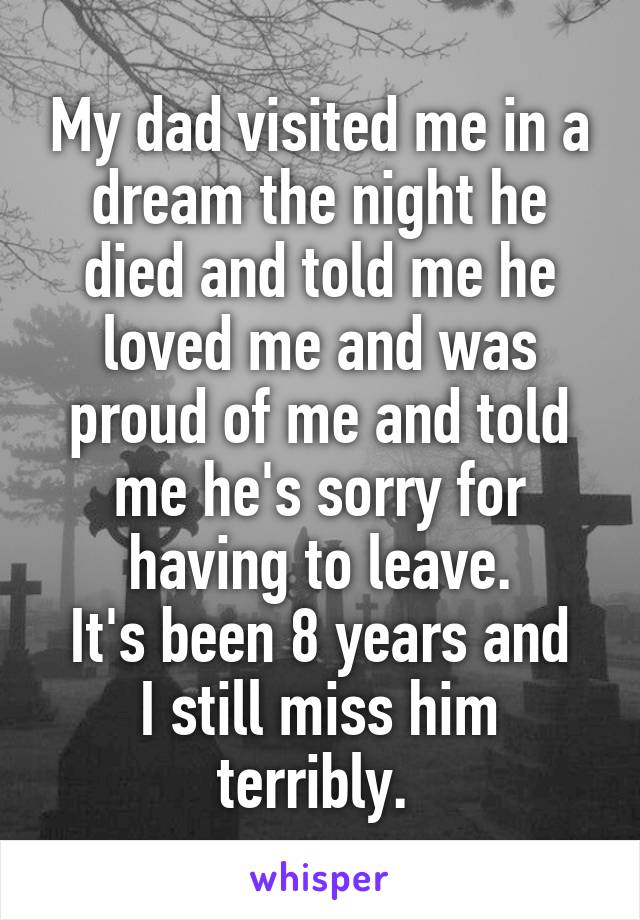 My dad visited me in a dream the night he died and told me he loved me and was proud of me and told me he's sorry for having to leave.
It's been 8 years and I still miss him terribly. 