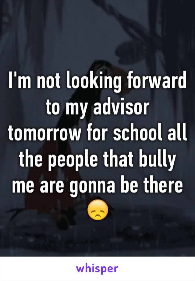 I'm not looking forward to my advisor tomorrow for school all the people that bully me are gonna be there 😞