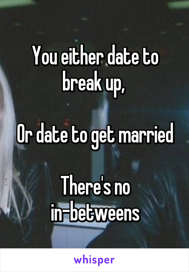 You either date to break up, 

Or date to get married

There's no in-betweens