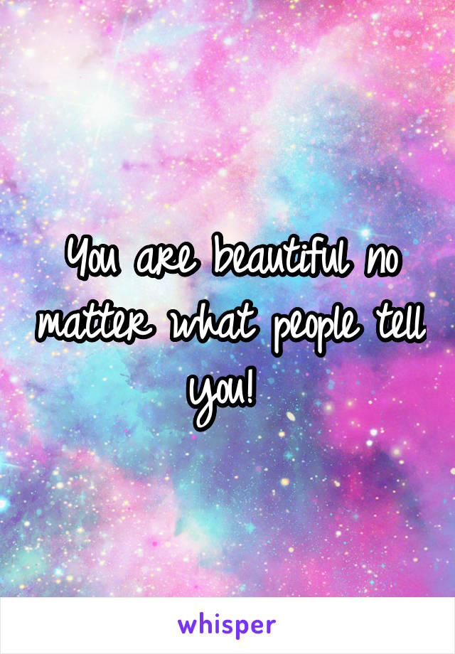 You are beautiful no matter what people tell you! 