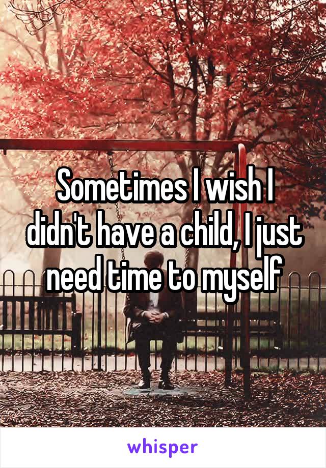 Sometimes I wish I didn't have a child, I just need time to myself